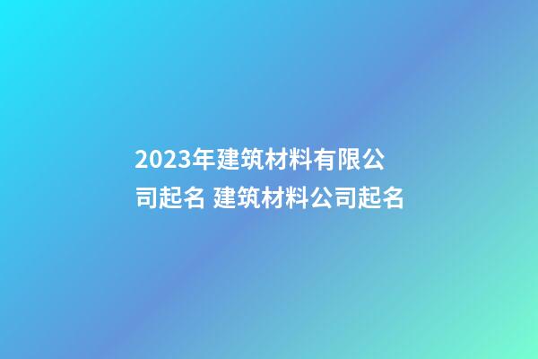 2023年建筑材料有限公司起名 建筑材料公司起名-第1張-公司起名-玄機派